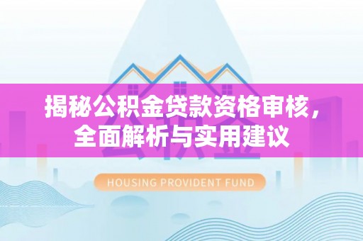 宜兴揭秘公积金贷款资格审核，全面解析与实用建议