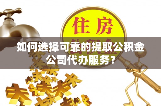 宜兴如何选择可靠的提取公积金公司代办服务？