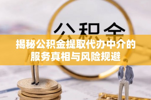 宜兴揭秘公积金提取代办中介的服务真相与风险规避