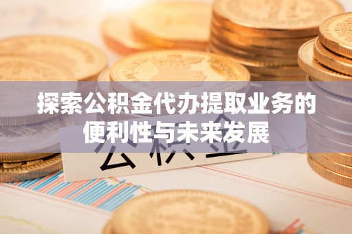 宜兴探索公积金代办提取业务的便利性与未来发展