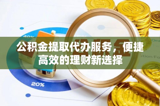 宜兴公积金提取代办服务，便捷高效的理财新选择