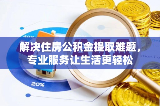 宜兴解决住房公积金提取难题，专业服务让生活更轻松