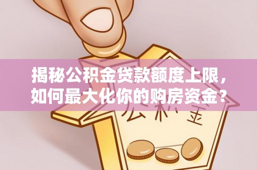 宜兴揭秘公积金贷款额度上限，如何最大化你的购房资金？