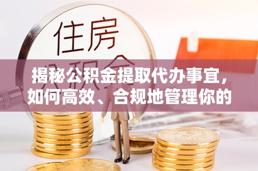宜兴揭秘公积金提取代办事宜，如何高效、合规地管理你的财务未来