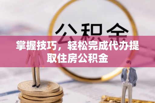 宜兴掌握技巧，轻松完成代办提取住房公积金
