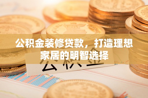 宜兴公积金装修贷款，打造理想家居的明智选择