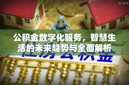 宜兴公积金数字化服务，智慧生活的未来趋势与全面解析