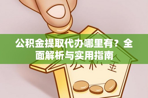 宜兴公积金提取代办哪里有？全面解析与实用指南