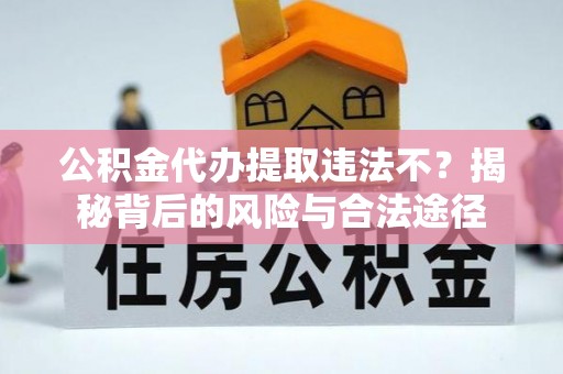 宜兴公积金代办提取违法不？揭秘背后的风险与合法途径