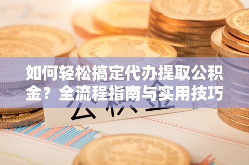 宜兴如何轻松搞定代办提取公积金？全流程指南与实用技巧
