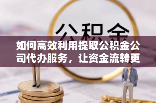 宜兴如何高效利用提取公积金公司代办服务，让资金流转更轻松