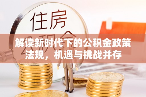 宜兴解读新时代下的公积金政策法规，机遇与挑战并存