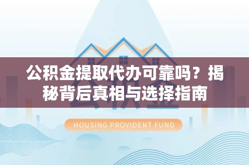 宜兴公积金提取代办可靠吗？揭秘背后真相与选择指南