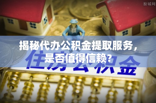宜兴揭秘代办公积金提取服务，是否值得信赖？