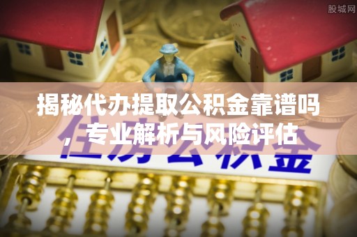 宜兴揭秘代办提取公积金靠谱吗，专业解析与风险评估