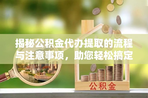 宜兴揭秘公积金代办提取的流程与注意事项，助您轻松搞定资金难题