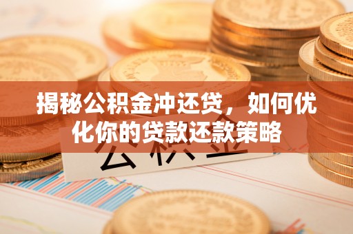 宜兴揭秘公积金冲还贷，如何优化你的贷款还款策略