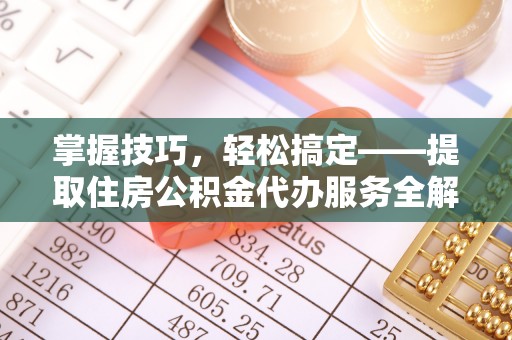宜兴掌握技巧，轻松搞定——提取住房公积金代办服务全解析