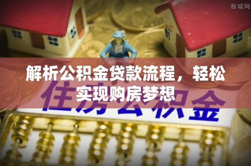宜兴解析公积金贷款流程，轻松实现购房梦想