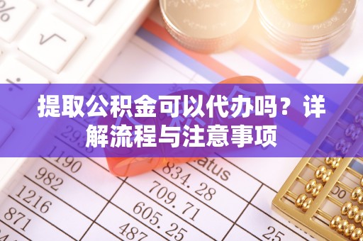 宜兴提取公积金可以代办吗？详解流程与注意事项