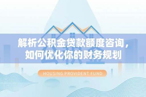 宜兴解析公积金贷款额度咨询，如何优化你的财务规划