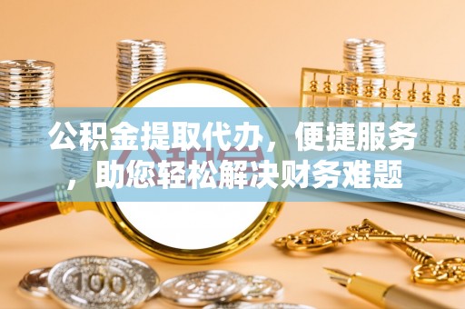 宜兴公积金提取代办，便捷服务，助您轻松解决财务难题
