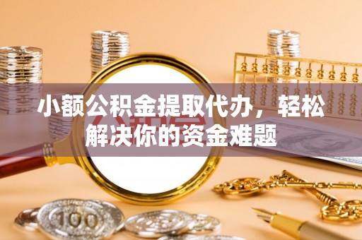 宜兴小额公积金提取代办，轻松解决你的资金难题