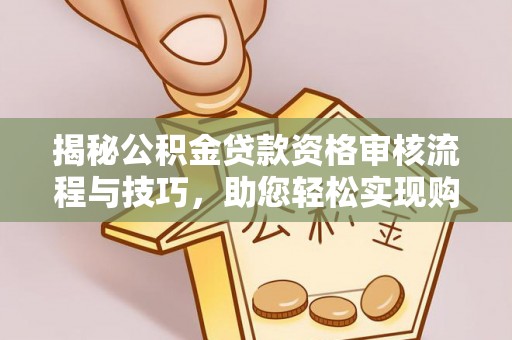 宜兴揭秘公积金贷款资格审核流程与技巧，助您轻松实现购房梦想