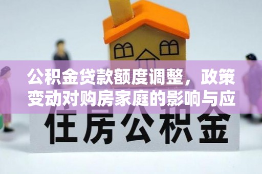 宜兴公积金贷款额度调整，政策变动对购房家庭的影响与应对策略