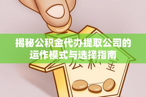 宜兴揭秘公积金代办提取公司的运作模式与选择指南
