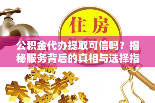 宜兴公积金代办提取可信吗？揭秘服务背后的真相与选择指南
