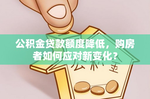 宜兴公积金贷款额度降低，购房者如何应对新变化？