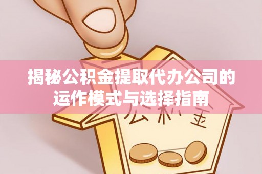 宜兴揭秘公积金提取代办公司的运作模式与选择指南