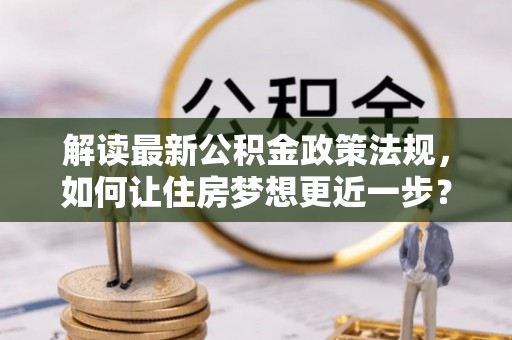 宜兴解读最新公积金政策法规，如何让住房梦想更近一步？