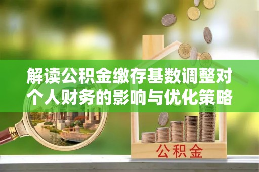 宜兴解读公积金缴存基数调整对个人财务的影响与优化策略