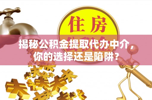 宜兴揭秘公积金提取代办中介，你的选择还是陷阱？