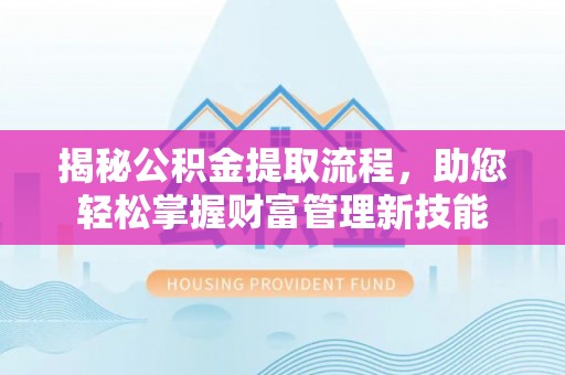 宜兴揭秘公积金提取流程，助您轻松掌握财富管理新技能
