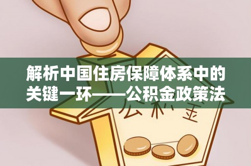 宜兴解析中国住房保障体系中的关键一环——公积金政策法规的演变与影响