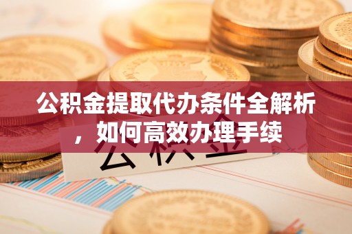 宜兴公积金提取代办条件全解析，如何高效办理手续