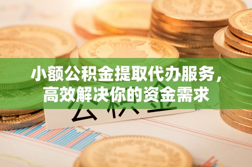 宜兴小额公积金提取代办服务，高效解决你的资金需求