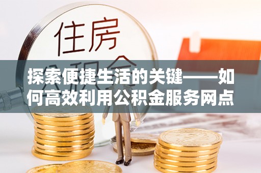 宜兴探索便捷生活的关键——如何高效利用公积金服务网点查询功能