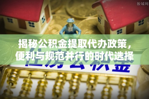 宜兴揭秘公积金提取代办政策，便利与规范并行的时代选择