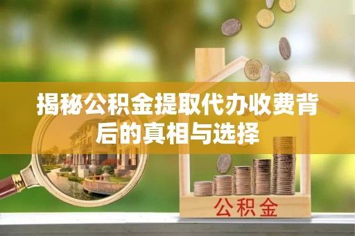 宜兴揭秘公积金提取代办收费背后的真相与选择