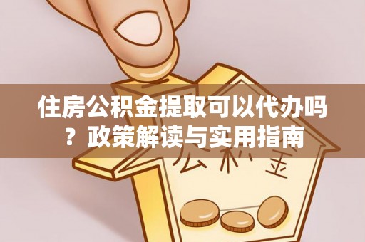 宜兴住房公积金提取可以代办吗？政策解读与实用指南