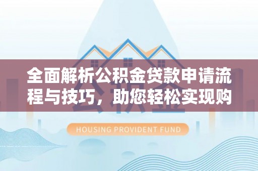 宜兴全面解析公积金贷款申请流程与技巧，助您轻松实现购房梦想