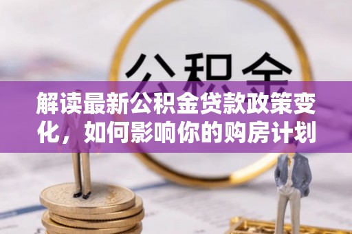 宜兴解读最新公积金贷款政策变化，如何影响你的购房计划？