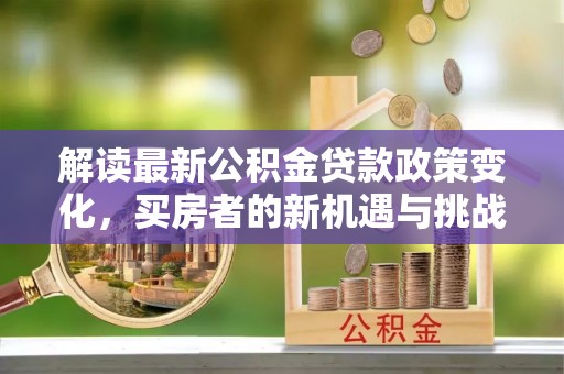 宜兴解读最新公积金贷款政策变化，买房者的新机遇与挑战