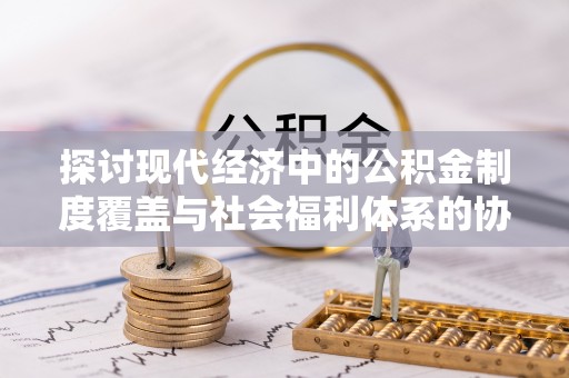 宜兴探讨现代经济中的公积金制度覆盖与社会福利体系的协同发展