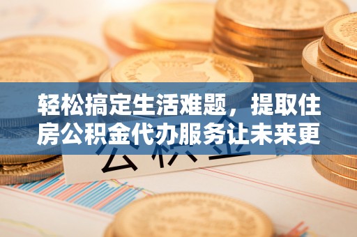 宜兴轻松搞定生活难题，提取住房公积金代办服务让未来更安心