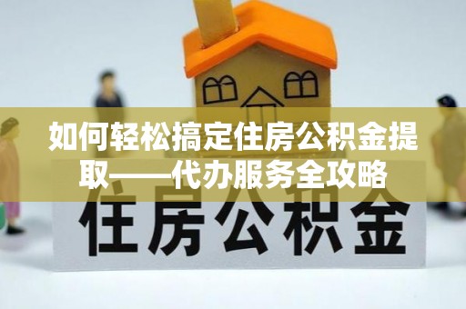 宜兴如何轻松搞定住房公积金提取——代办服务全攻略